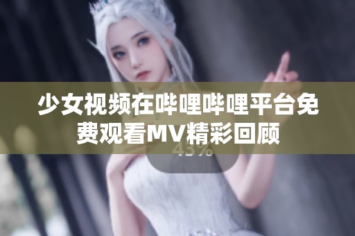 少女视频在哔哩哔哩平台免费观看MV精彩回顾