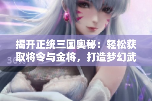 揭开正统三国奥秘：轻松获取将令与金将，打造梦幻武将阵容！