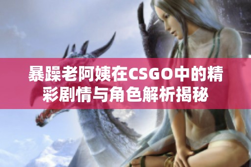 暴躁老阿姨在CSGO中的精彩剧情与角色解析揭秘