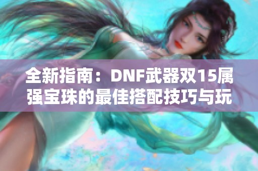 全新指南：DNF武器双15属强宝珠的最佳搭配技巧与玩法解析