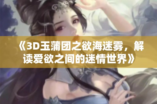 《3D玉蒲团之欲海迷雾，解读爱欲之间的迷情世界》