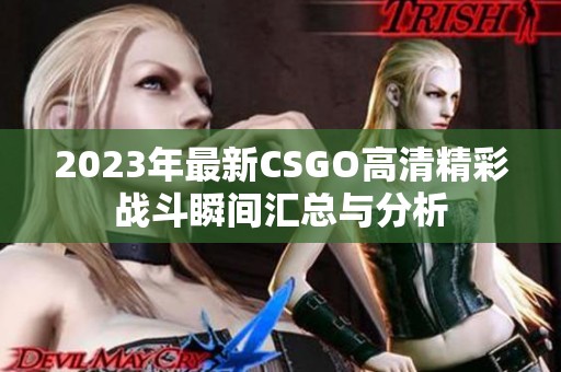 2023年最新CSGO高清精彩战斗瞬间汇总与分析