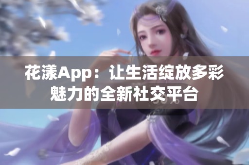 花漾App：让生活绽放多彩魅力的全新社交平台