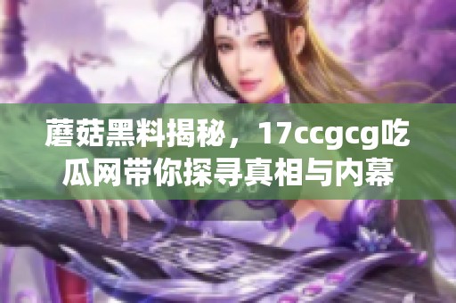 蘑菇黑料揭秘，17ccgcg吃瓜网带你探寻真相与内幕