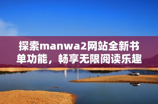 探索manwa2网站全新书单功能，畅享无限阅读乐趣