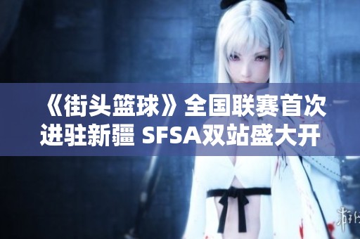 《街头篮球》全国联赛首次进驻新疆 SFSA双站盛大开启五一活动