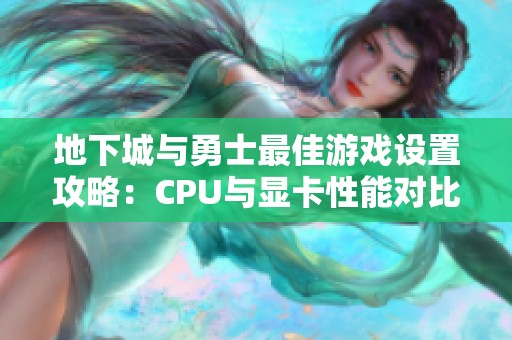 地下城与勇士最佳游戏设置攻略：CPU与显卡性能对比分析