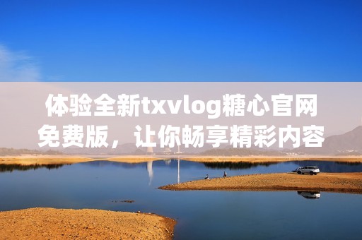 体验全新txvlog糖心官网免费版，让你畅享精彩内容