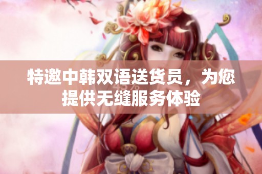 特邀中韩双语送货员，为您提供无缝服务体验