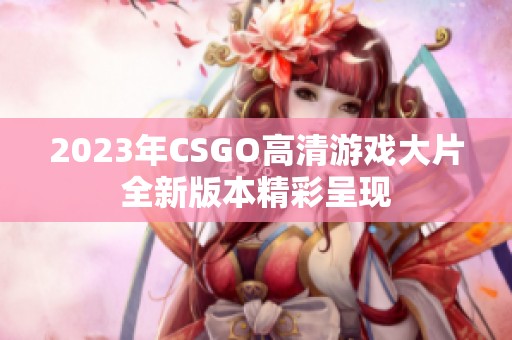 2023年CSGO高清游戏大片全新版本精彩呈现