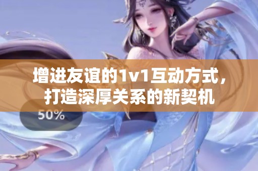 增进友谊的1v1互动方式，打造深厚关系的新契机