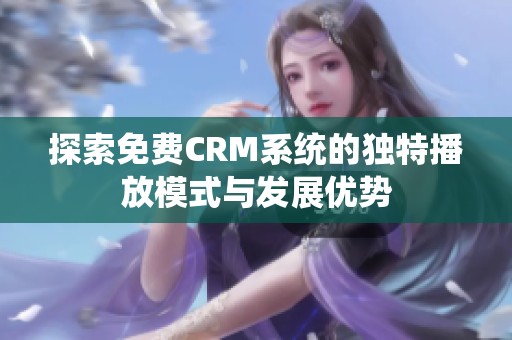 探索免费CRM系统的独特播放模式与发展优势