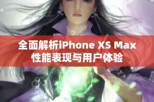 全面解析iPhone XS Max性能表现与用户体验