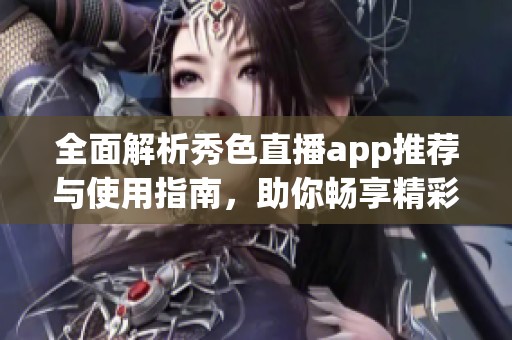 全面解析秀色直播app推荐与使用指南，助你畅享精彩直播体验