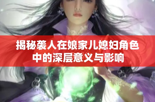 揭秘袭人在娘家儿媳妇角色中的深层意义与影响