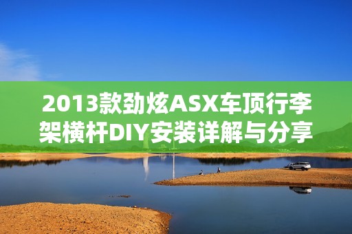 2013款劲炫ASX车顶行李架横杆DIY安装详解与分享