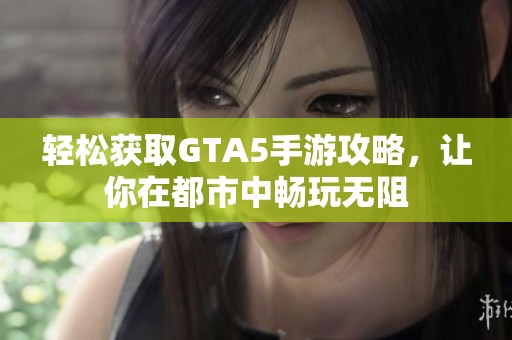 轻松获取GTA5手游攻略，让你在都市中畅玩无阻