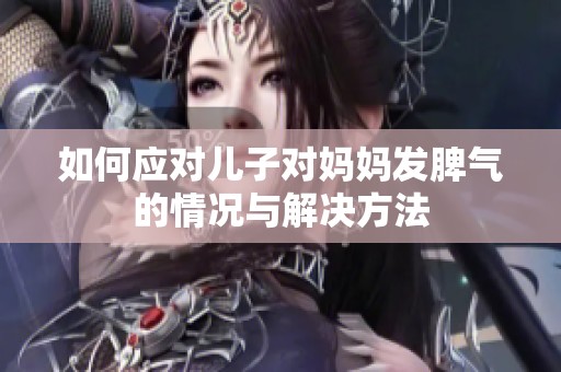 如何应对儿子对妈妈发脾气的情况与解决方法