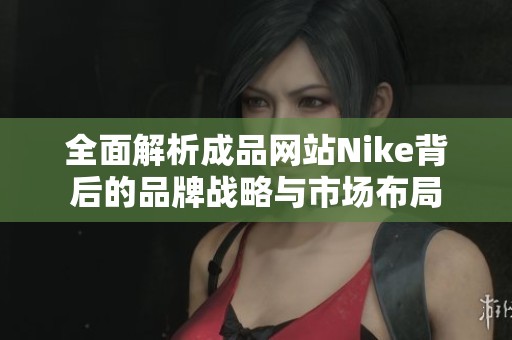 全面解析成品网站Nike背后的品牌战略与市场布局