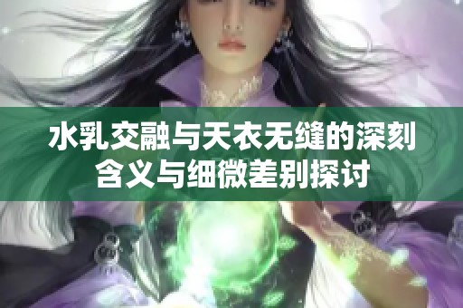 水乳交融与天衣无缝的深刻含义与细微差别探讨