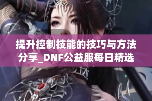 提升控制技能的技巧与方法分享_DNF公益服每日精选推荐