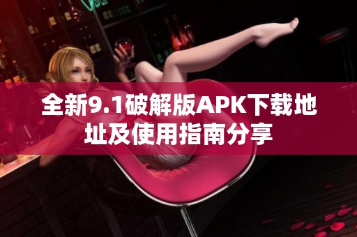 全新9.1破解版APK下载地址及使用指南分享