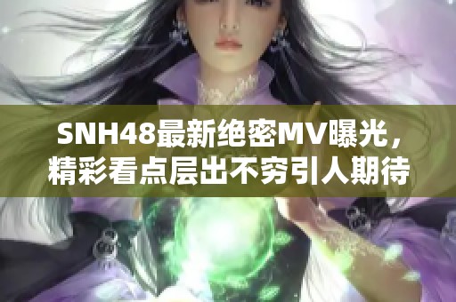 SNH48最新绝密MV曝光，精彩看点层出不穷引人期待