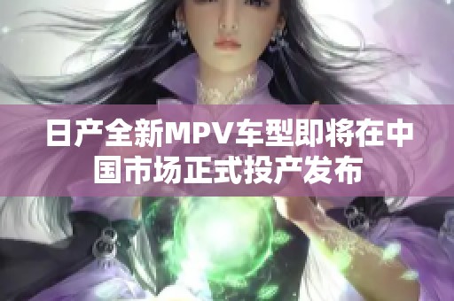 日产全新MPV车型即将在中国市场正式投产发布