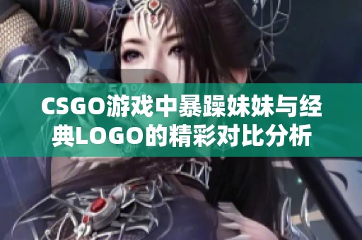 CSGO游戏中暴躁妹妹与经典LOGO的精彩对比分析