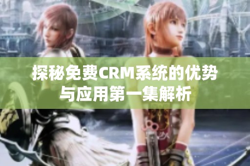 探秘免费CRM系统的优势与应用第一集解析