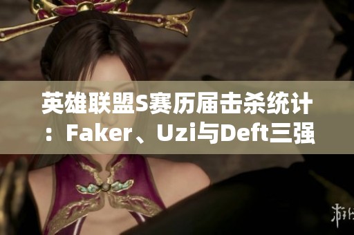 英雄联盟S赛历届击杀统计：Faker、Uzi与Deft三强争霸