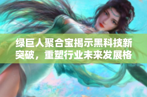 绿巨人聚合宝揭示黑科技新突破，重塑行业未来发展格局