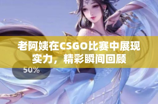 老阿姨在CSGO比赛中展现实力，精彩瞬间回顾