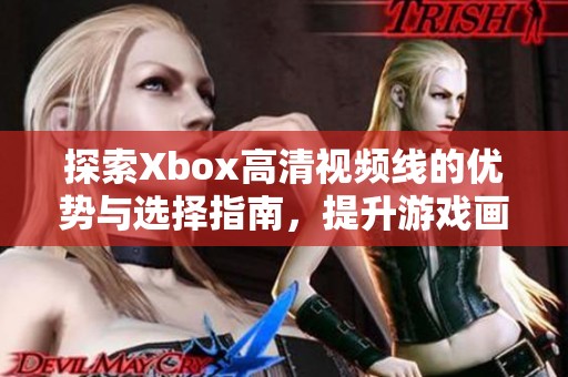 探索Xbox高清视频线的优势与选择指南，提升游戏画质体验