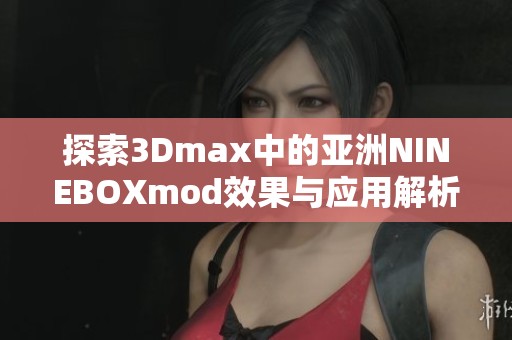 探索3Dmax中的亚洲NINEBOXmod效果与应用解析