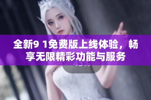 全新9 1免费版上线体验，畅享无限精彩功能与服务