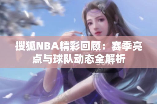 搜狐NBA精彩回顾：赛季亮点与球队动态全解析