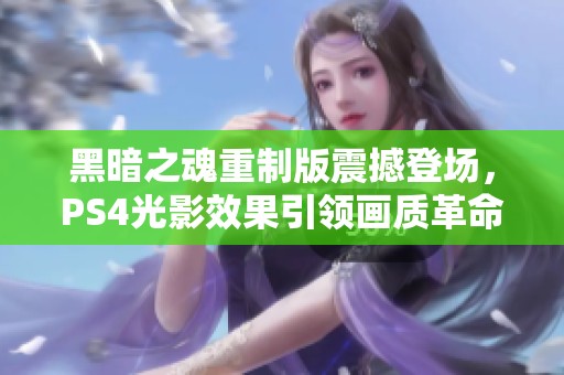 黑暗之魂重制版震撼登场，PS4光影效果引领画质革命