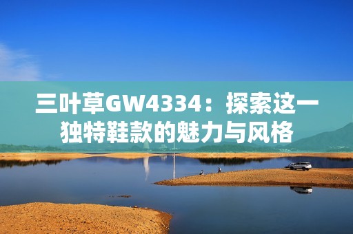 三叶草GW4334：探索这一独特鞋款的魅力与风格