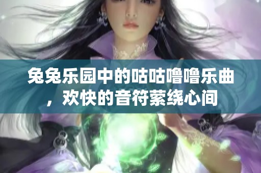 兔兔乐园中的咕咕噜噜乐曲，欢快的音符萦绕心间