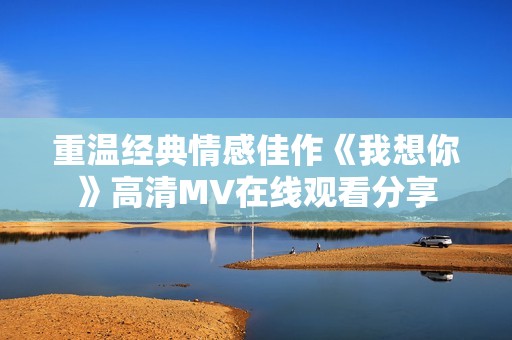 重温经典情感佳作《我想你》高清MV在线观看分享