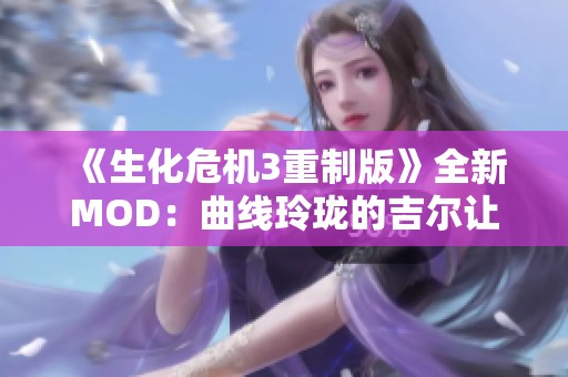 《生化危机3重制版》全新MOD：曲线玲珑的吉尔让人心动不已