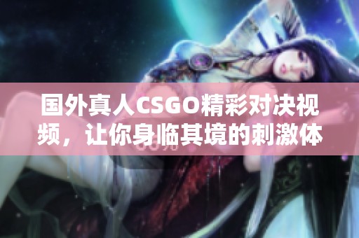 国外真人CSGO精彩对决视频，让你身临其境的刺激体验