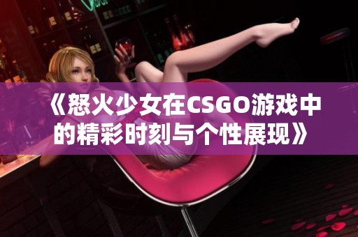 《怒火少女在CSGO游戏中的精彩时刻与个性展现》