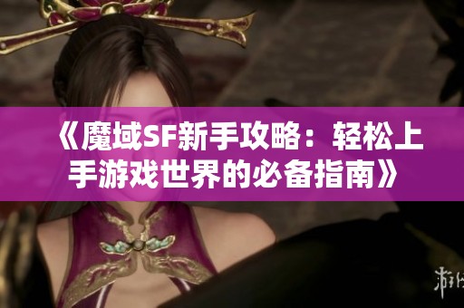 《魔域SF新手攻略：轻松上手游戏世界的必备指南》