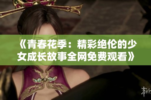 《青春花季：精彩绝伦的少女成长故事全网免费观看》