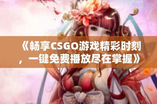 《畅享CSGO游戏精彩时刻，一键免费播放尽在掌握》