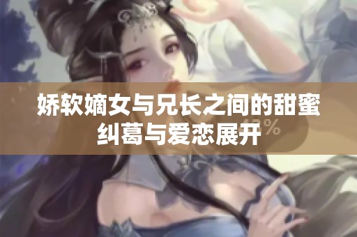 娇软嫡女与兄长之间的甜蜜纠葛与爱恋展开