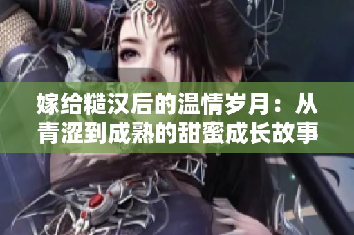 嫁给糙汉后的温情岁月：从青涩到成熟的甜蜜成长故事