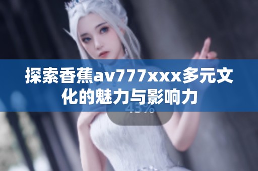 探索香蕉av777xxx多元文化的魅力与影响力